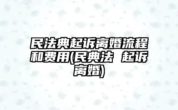 民法典起訴離婚流程和費用(民典法 起訴離婚)