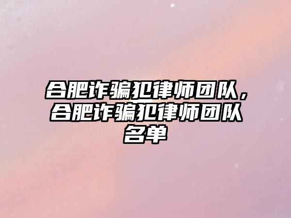 合肥詐騙犯律師團隊，合肥詐騙犯律師團隊名單