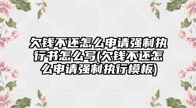 欠錢不還怎么申請強制執行書怎么寫(欠錢不還怎么申請強制執行模板)