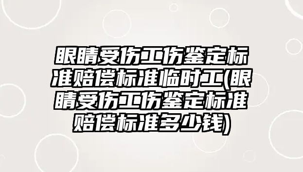 眼睛受傷工傷鑒定標準賠償標準臨時工(眼睛受傷工傷鑒定標準賠償標準多少錢)