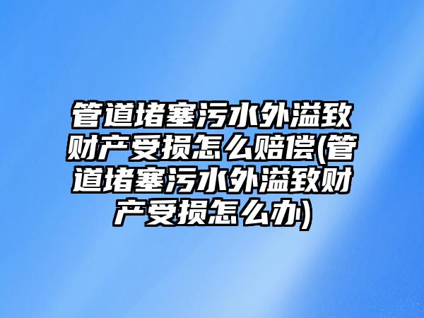 管道堵塞污水外溢致財產受損怎么賠償(管道堵塞污水外溢致財產受損怎么辦)