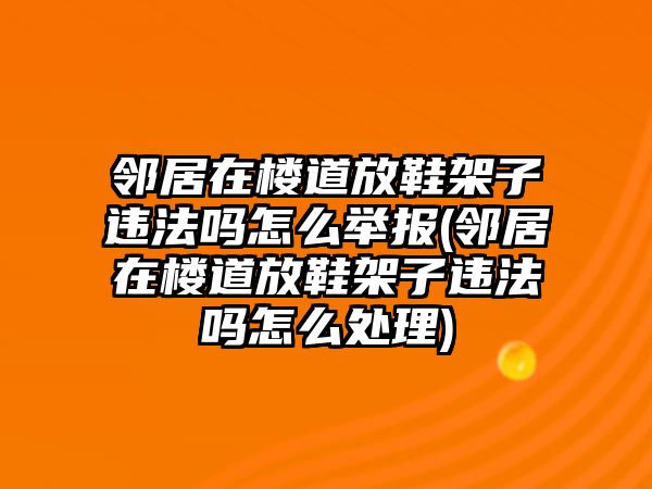 鄰居在樓道放鞋架子違法嗎怎么舉報(鄰居在樓道放鞋架子違法嗎怎么處理)