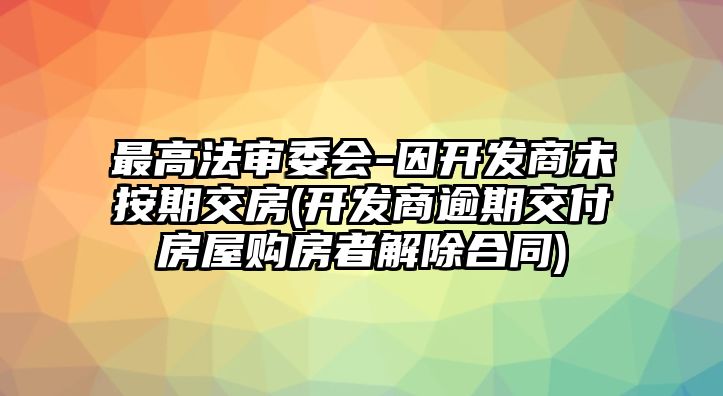 最高法審委會-因開發商未按期交房(開發商逾期交付房屋購房者解除合同)