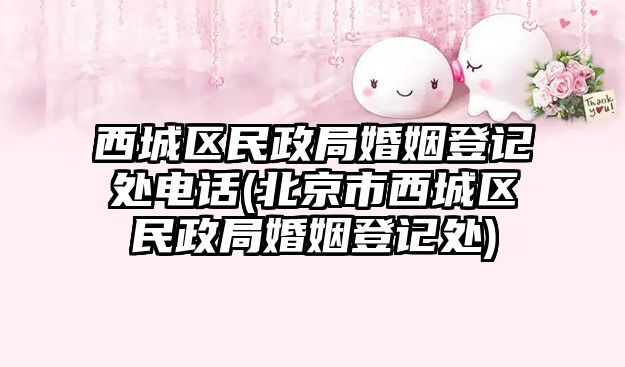 西城區民政局婚姻登記處電話(北京市西城區民政局婚姻登記處)