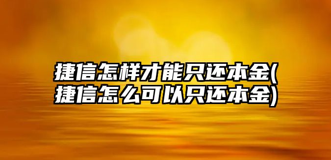 捷信怎樣才能只還本金(捷信怎么可以只還本金)