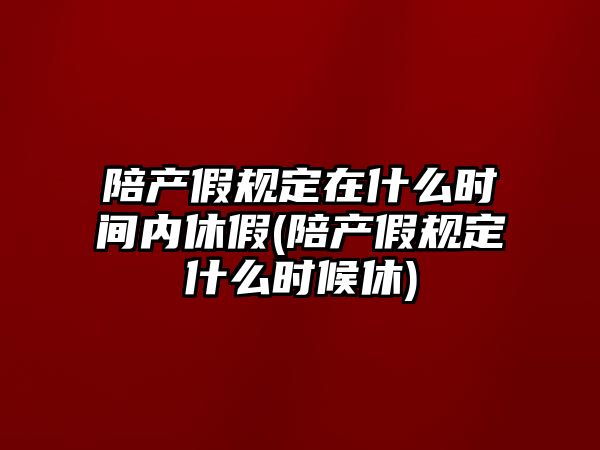 陪產假規(guī)定在什么時間內休假(陪產假規(guī)定什么時候休)