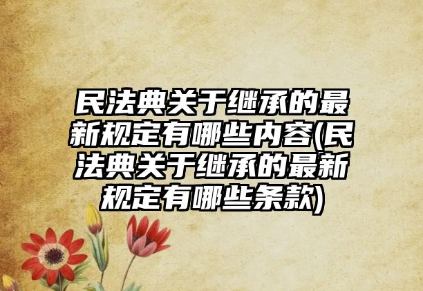 民法典關于繼承的最新規定有哪些內容(民法典關于繼承的最新規定有哪些條款)