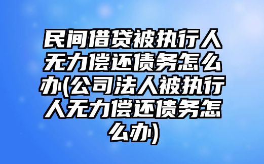 民間借貸被執行人無力償還債務怎么辦(公司法人被執行人無力償還債務怎么辦)