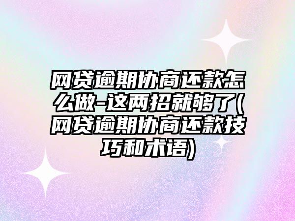 網貸逾期協商還款怎么做-這兩招就夠了(網貸逾期協商還款技巧和術語)