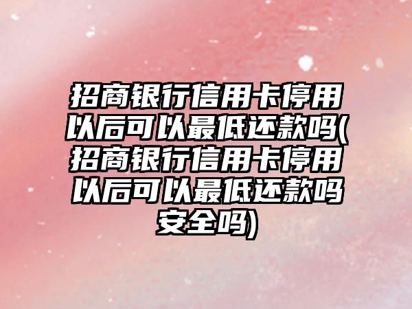 招商銀行信用卡停用以后可以最低還款嗎(招商銀行信用卡停用以后可以最低還款嗎安全嗎)