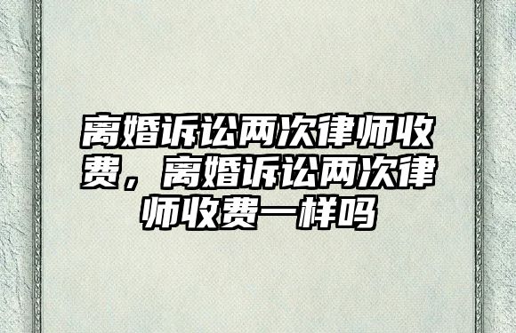 離婚訴訟兩次律師收費，離婚訴訟兩次律師收費一樣嗎