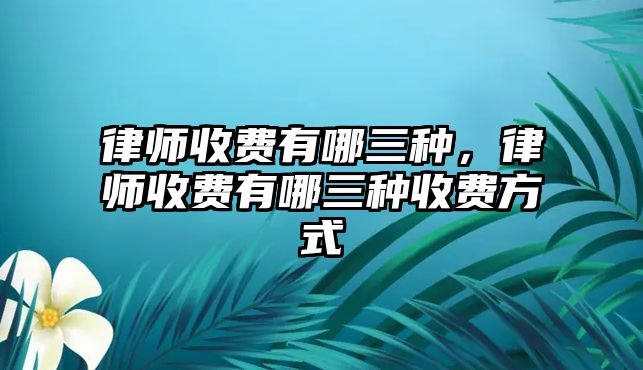 律師收費(fèi)有哪三種，律師收費(fèi)有哪三種收費(fèi)方式