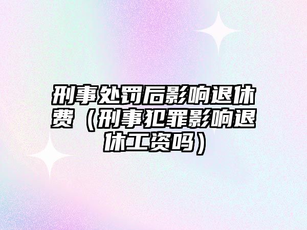 刑事處罰后影響退休費（刑事犯罪影響退休工資嗎）