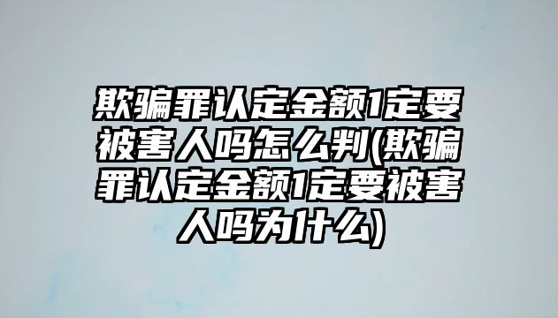 欺騙罪認定金額1定要被害人嗎怎么判(欺騙罪認定金額1定要被害人嗎為什么)