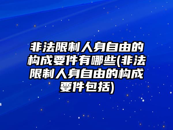 非法限制人身自由的構成要件有哪些(非法限制人身自由的構成要件包括)