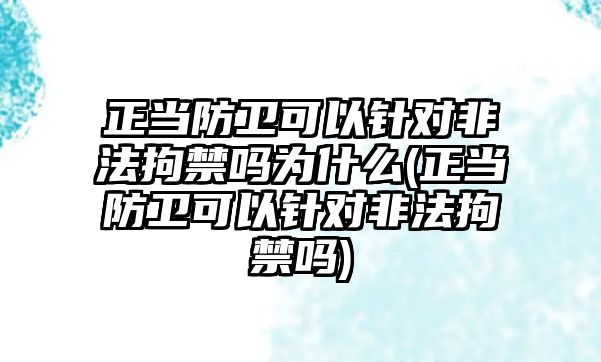 正當防衛可以針對非法拘禁嗎為什么(正當防衛可以針對非法拘禁嗎)