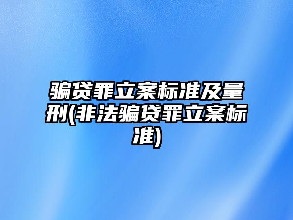 騙貸罪立案標準及量刑(非法騙貸罪立案標準)