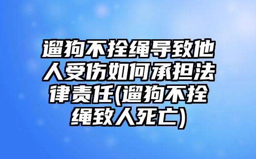 遛狗不拴繩導(dǎo)致他人受傷如何承擔(dān)法律責(zé)任(遛狗不拴繩致人死亡)