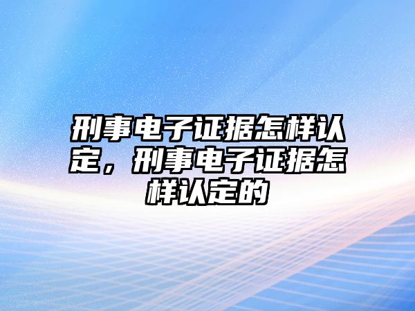 刑事電子證據怎樣認定，刑事電子證據怎樣認定的