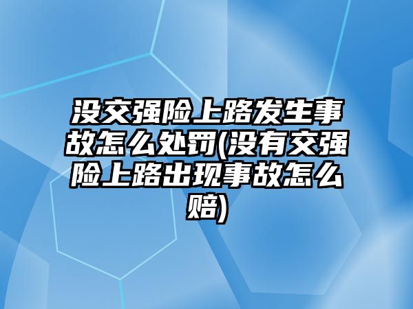 沒交強險上路發生事故怎么處罰(沒有交強險上路出現事故怎么賠)