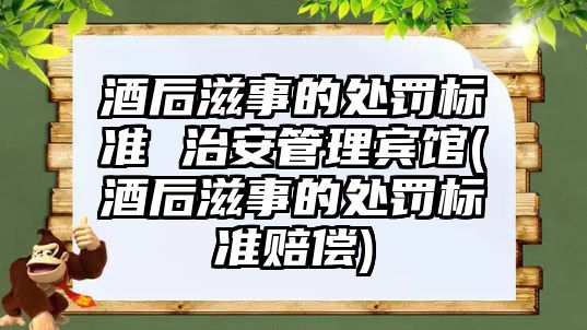 酒后滋事的處罰標(biāo)準(zhǔn) 治安管理賓館(酒后滋事的處罰標(biāo)準(zhǔn)賠償)