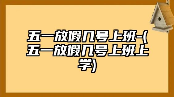 五一放假幾號上班-(五一放假幾號上班上學)