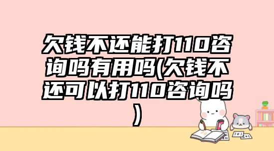 欠錢(qián)不還能打110咨詢(xún)嗎有用嗎(欠錢(qián)不還可以打110咨詢(xún)嗎)