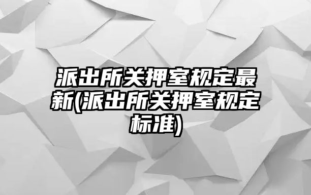 派出所關(guān)押室規(guī)定最新(派出所關(guān)押室規(guī)定標準)