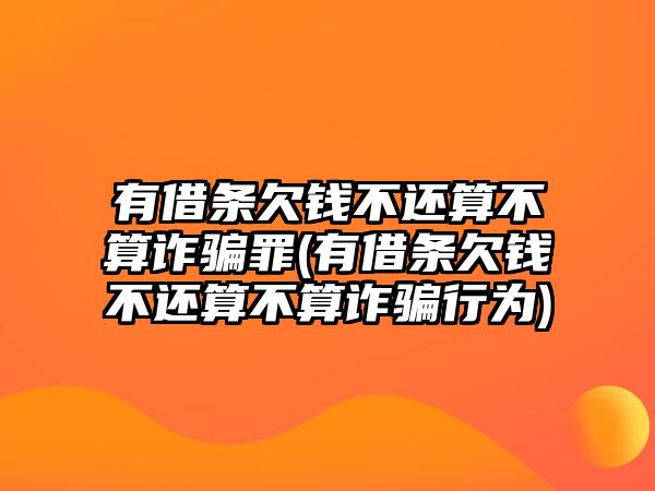 有借條欠錢不還算不算詐騙罪(有借條欠錢不還算不算詐騙行為)