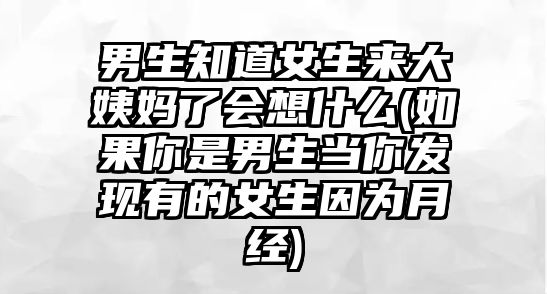 男生知道女生來大姨媽了會想什么(如果你是男生當你發現有的女生因為月經)