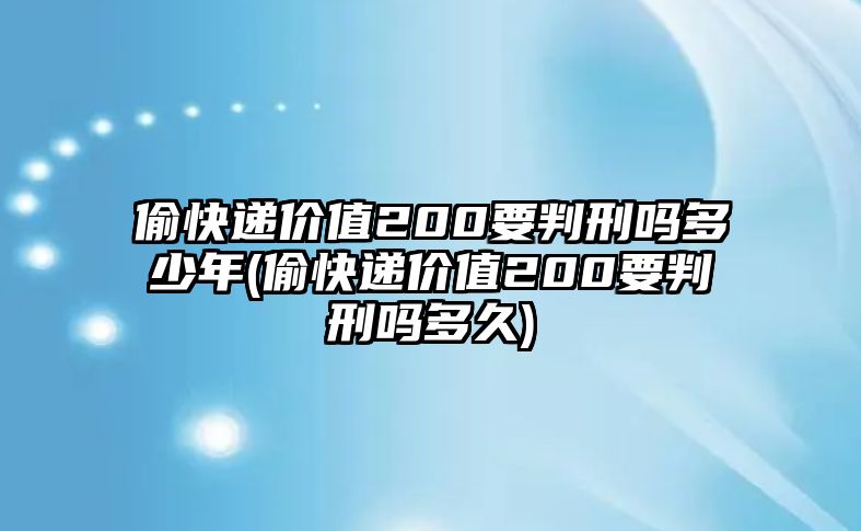 偷快遞價(jià)值200要判刑嗎多少年(偷快遞價(jià)值200要判刑嗎多久)