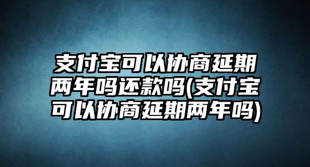 支付寶可以協商延期兩年嗎還款嗎(支付寶可以協商延期兩年嗎)