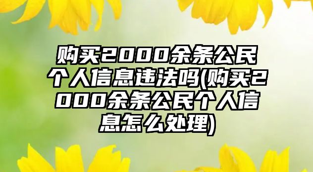 購買2000余條公民個人信息違法嗎(購買2000余條公民個人信息怎么處理)