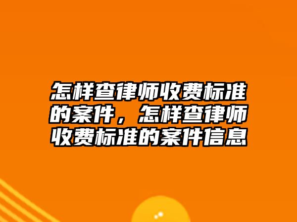 怎樣查律師收費標準的案件，怎樣查律師收費標準的案件信息