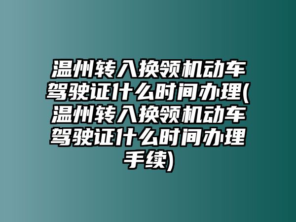 溫州轉入換領機動車駕駛證什么時間辦理(溫州轉入換領機動車駕駛證什么時間辦理手續)