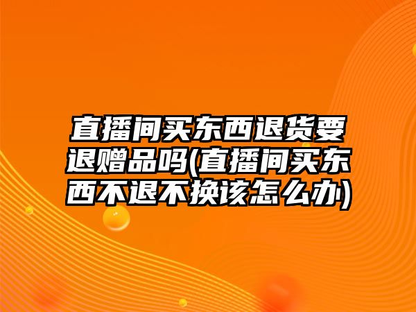 直播間買(mǎi)東西退貨要退贈(zèng)品嗎(直播間買(mǎi)東西不退不換該怎么辦)