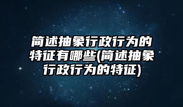 簡述抽象行政行為的特征有哪些(簡述抽象行政行為的特征)