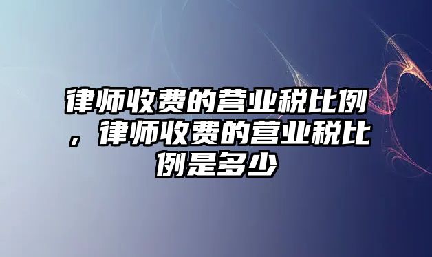 律師收費的營業(yè)稅比例，律師收費的營業(yè)稅比例是多少