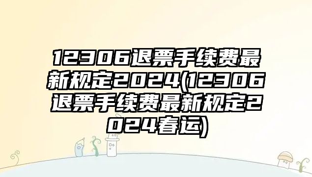 12306退票手續(xù)費(fèi)最新規(guī)定2024(12306退票手續(xù)費(fèi)最新規(guī)定2024春運(yùn))