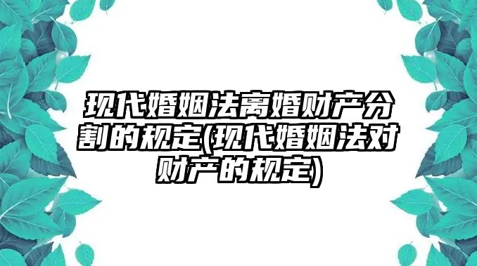 現代婚姻法離婚財產分割的規定(現代婚姻法對財產的規定)