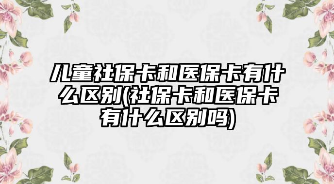 兒童社?？ê歪t保卡有什么區別(社保卡和醫?？ㄓ惺裁磪^別嗎)