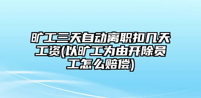 曠工三天自動(dòng)離職扣幾天工資(以曠工為由開除員工怎么賠償)