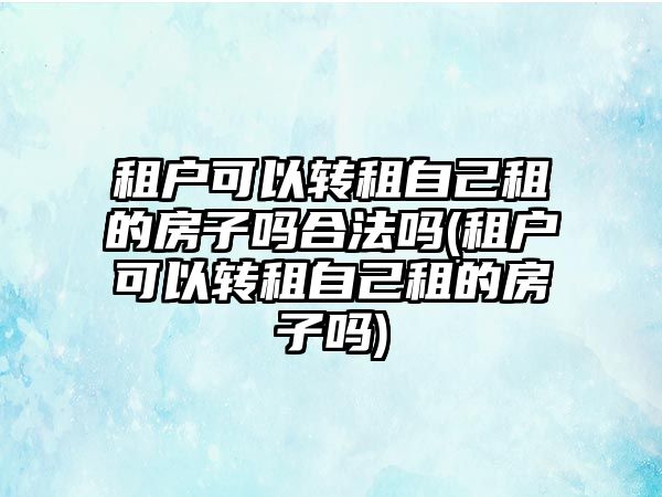 租戶可以轉租自己租的房子嗎合法嗎(租戶可以轉租自己租的房子嗎)