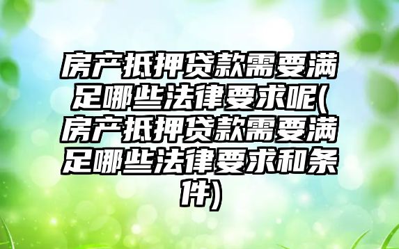 房產抵押貸款需要滿足哪些法律要求呢(房產抵押貸款需要滿足哪些法律要求和條件)