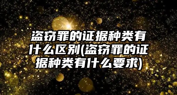 盜竊罪的證據種類有什么區別(盜竊罪的證據種類有什么要求)