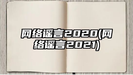 網(wǎng)絡(luò)謠言2020(網(wǎng)絡(luò)謠言2021)