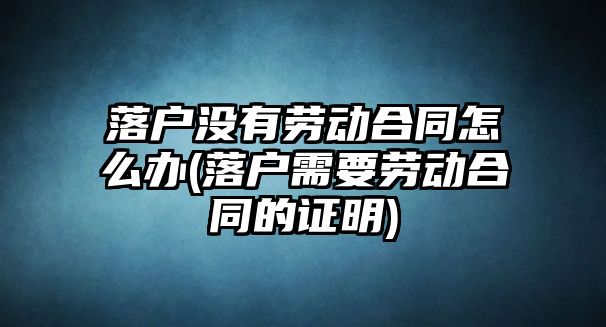 落戶沒有勞動合同怎么辦(落戶需要勞動合同的證明)