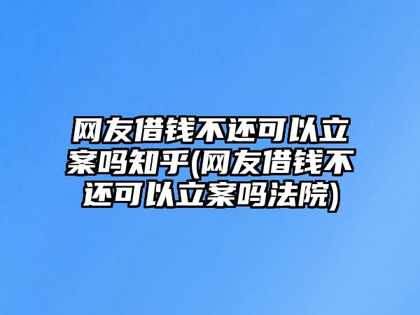 網(wǎng)友借錢不還可以立案嗎知乎(網(wǎng)友借錢不還可以立案嗎法院)