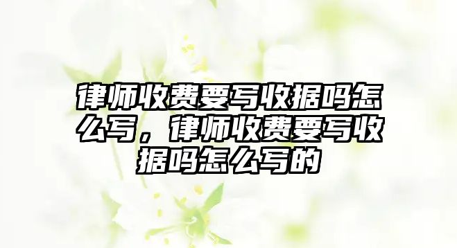 律師收費要寫收據(jù)嗎怎么寫，律師收費要寫收據(jù)嗎怎么寫的