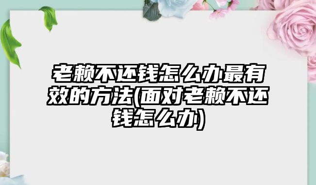 老賴(lài)不還錢(qián)怎么辦最有效的方法(面對(duì)老賴(lài)不還錢(qián)怎么辦)